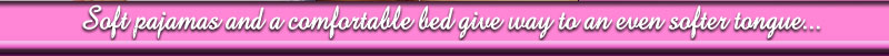 Soft pajamas and a comfortable bed give way to an even softer tongue...