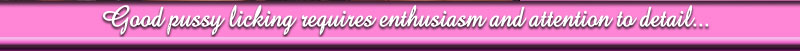 Good pussy licking requires enthusiasm and attention to detail